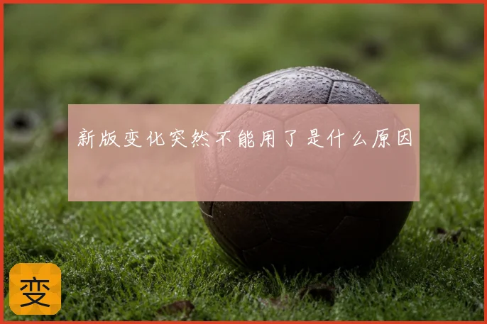 新版变化突然不能用了是什么原因